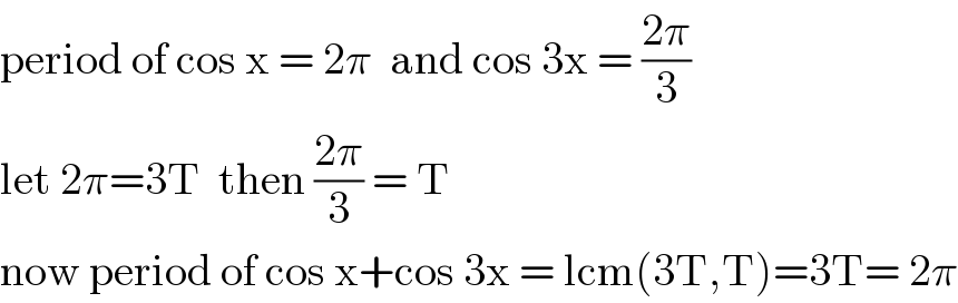 period of cos x = 2π  and cos 3x = ((2π)/3)  let 2π=3T  then ((2π)/3) = T  now period of cos x+cos 3x = lcm(3T,T)=3T= 2π  