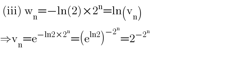  (iii) w_n =−ln(2)×2^n =ln(v_n )  ⇒v_n =e^(−ln2×2^n ) =(e^(ln2) )^(−2^n ) =2^(−2^n )   