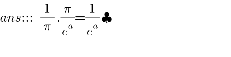 ans:::   (1/π) .(π/e^a )=(1/e^a ) ♣  
