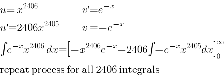 u= x^(2406)                      v′=e^(−x)   u′=2406x^(2405)            v =−e^(−x)   ∫e^(−x) x^(2406)  dx=[−x^(2406) e^(−x) −2406∫−e^(−x) x^(2405) dx]_0 ^∞   repeat process for all 2406 integrals  