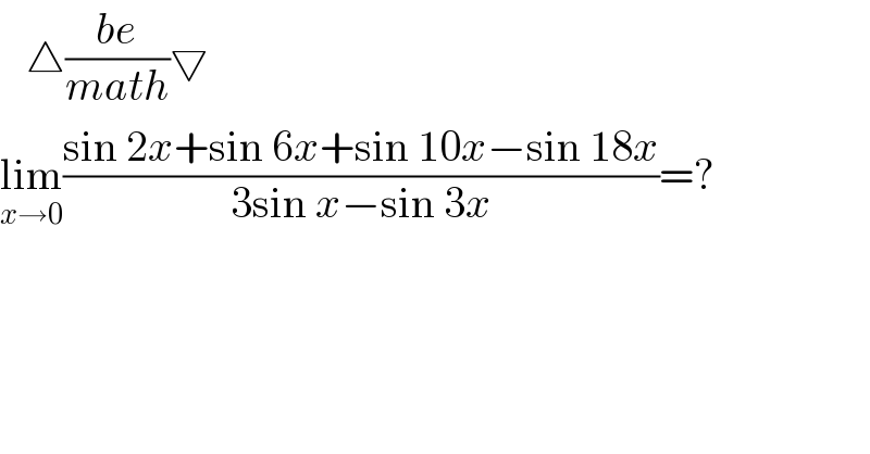    △((be)/(math))▽  lim_(x→0) ((sin 2x+sin 6x+sin 10x−sin 18x)/(3sin x−sin 3x))=?  