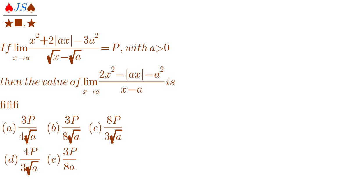   ((♠JS♠)/(★■.★))  If lim_(x→a) ((x^2 +2∣ax∣−3a^2 )/( (√x)−(√a) )) = P , with a>0  then the value of lim_(x→a) ((2x^2 −∣ax∣−a^2 )/(x−a)) is  ___   (a) ((3P)/(4(√a)))      (b) ((3P)/(8(√a)))     (c) ((8P)/(3(√a)))    (d) ((4P)/(3(√a) ))    (e) ((3P)/(8a))  