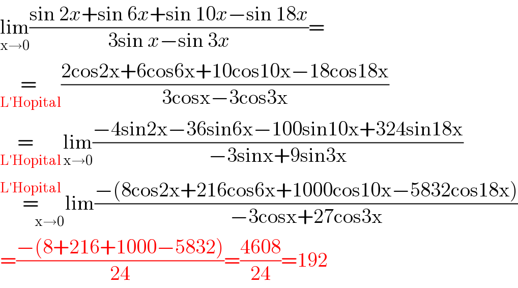 lim_(x→0) ((sin 2x+sin 6x+sin 10x−sin 18x)/(3sin x−sin 3x))=  = _(L′Hopital) ((2cos2x+6cos6x+10cos10x−18cos18x)/(3cosx−3cos3x))  =   _(L′Hopital ) lim_(x→0) ((−4sin2x−36sin6x−100sin10x+324sin18x)/(−3sinx+9sin3x))   = ^(L′Hopital)  lim_(x→0) ((−(8cos2x+216cos6x+1000cos10x−5832cos18x))/(−3cosx+27cos3x))  =((−(8+216+1000−5832))/(24))=((4608)/(24))=192  