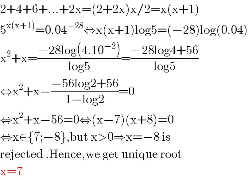 2+4+6+...+2x=(2+2x)x/2=x(x+1)  5^(x(x+1)) =0.04^(−28) ⇔x(x+1)log5=(−28)log(0.04)  x^2 +x=((−28log(4.10^(−2) ))/(log5))=((−28log4+56)/(log5))  ⇔x^2 +x−((−56log2+56)/(1−log2))=0  ⇔x^2 +x−56=0⇔(x−7)(x+8)=0  ⇔x∈{7;−8},but x>0⇒x=−8 is  rejected .Hence,we get unique root  x=7  