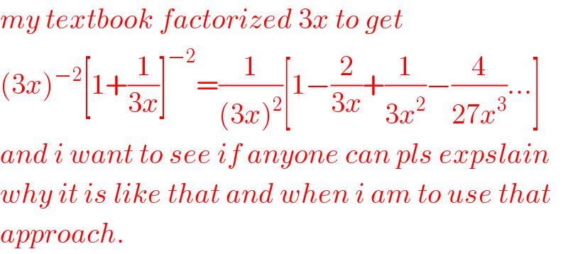 my textbook factorized 3x to get  (3x)^(−2) [1+(1/(3x))]^(−2) =(1/((3x)^2 ))[1−(2/(3x))+(1/(3x^2 ))−(4/(27x^3 ))...]  and i want to see if anyone can pls expslain  why it is like that and when i am to use that  approach.  