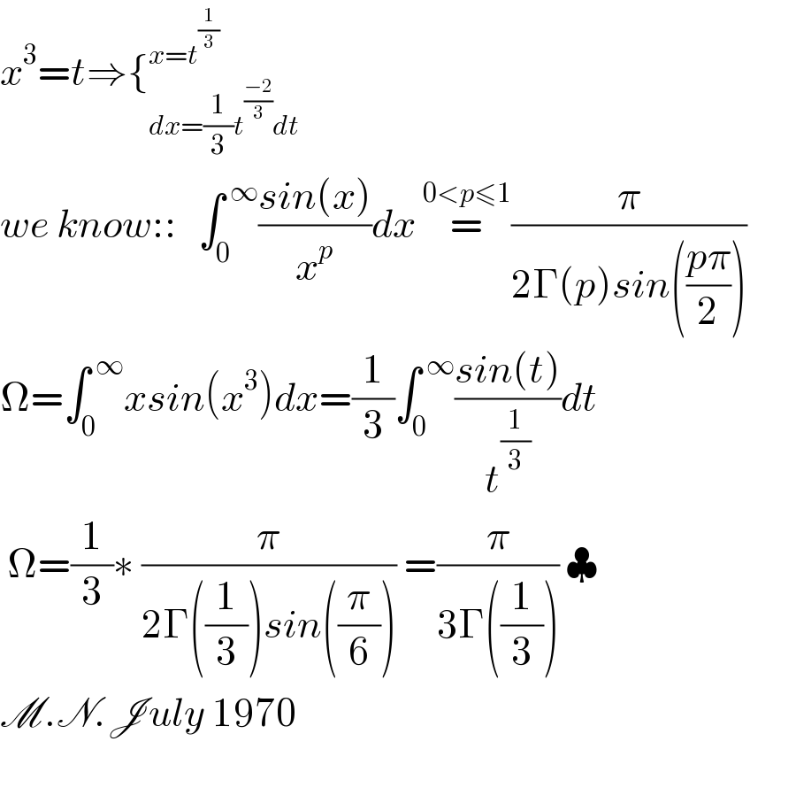 x^3 =t⇒{_(dx=(1/3)t^((−2)/3) dt) ^(x=t^(1/3) )   we know::   ∫_0 ^( ∞) ((sin(x))/x^p )dx =^(0<p≤1) (π/(2Γ(p)sin(((pπ)/2))))         Ω=∫_0 ^( ∞) xsin(x^3 )dx=(1/3)∫_0 ^( ∞) ((sin(t))/t^(1/3) )dt   Ω=(1/3)∗ (π/(2Γ((1/3))sin((π/6)))) =(π/(3Γ((1/3)))) ♣  M.N.July 1970       