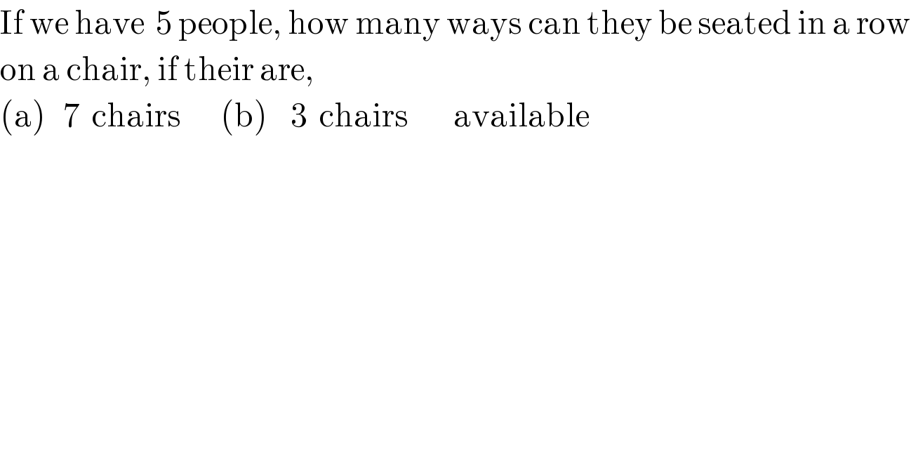 If we have  5 people, how many ways can they be seated in a row  on a chair, if their are,  (a)   7  chairs       (b)    3  chairs        available  