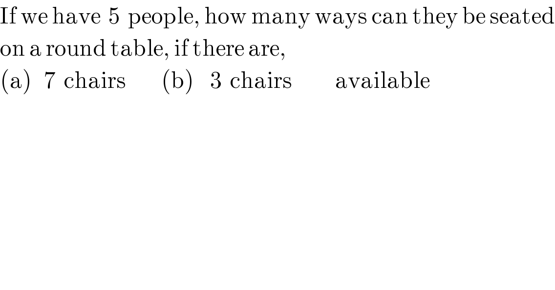 If we have  5  people, how many ways can they be seated  on a round table, if there are,  (a)   7  chairs         (b)    3  chairs           available  