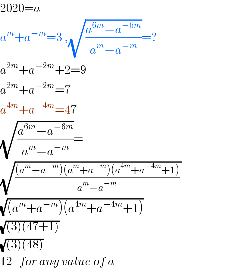 2020=a  a^m +a^(−m) =3 ,(√((a^(6m) −a^(−6m) )/(a^m −a^(−m) )))=?  a^(2m) +a^(−2m) +2=9  a^(2m) +a^(−2m) =7  a^(4m) +a^(−4m) =47  (√((a^(6m) −a^(−6m) )/(a^m −a^(−m) )))=  (√((((a^m −a^(−m) )(a^m +a^(−m) )(a^(4m) +a^(−4m) +1))/(a^m −a^(−m) )) ))  (√((a^m +a^(−m) )(a^(4m) +a^(−4m) +1)))  (√((3)(47+1)))  (√((3)(48)))  12   for any value of a  