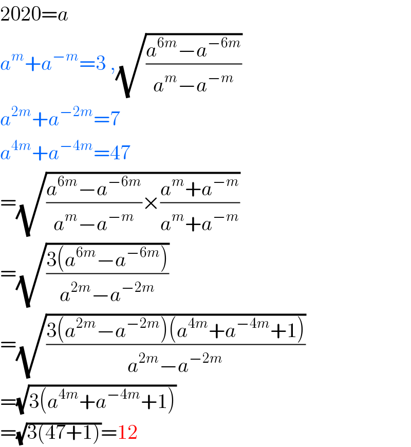 2020=a  a^m +a^(−m) =3 ,(√((a^(6m) −a^(−6m) )/(a^m −a^(−m) )))  a^(2m) +a^(−2m) =7  a^(4m) +a^(−4m) =47  =(√(((a^(6m) −a^(−6m) )/(a^m −a^(−m) ))×((a^m +a^(−m) )/(a^m +a^(−m) ))))  =(√((3(a^(6m) −a^(−6m) ))/(a^(2m) −a^(−2m) )))  =(√((3(a^(2m) −a^(−2m) )(a^(4m) +a^(−4m) +1))/(a^(2m) −a^(−2m) )))  =(√(3(a^(4m) +a^(−4m) +1)))  =(√(3(47+1)))=12  