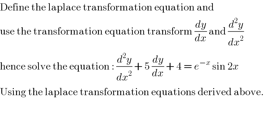 Define the laplace transformation equation and  use the transformation equation transform (dy/dx) and (d^2 y/dx^2 )  hence solve the equation : (d^2 y/dx^2 ) + 5 (dy/dx) + 4 = e^(−x)  sin 2x  Using the laplace transformation equations derived above.  