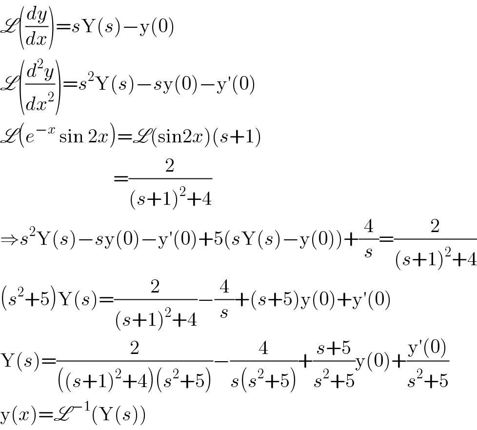 L((dy/dx))=sY(s)−y(0)  L((d^2 y/dx^2 ))=s^2 Y(s)−sy(0)−y′(0)  L(e^(−x)  sin 2x)=L(sin2x)(s+1)                               =(2/((s+1)^2 +4))  ⇒s^2 Y(s)−sy(0)−y′(0)+5(sY(s)−y(0))+(4/s)=(2/((s+1)^2 +4))  (s^2 +5)Y(s)=(2/((s+1)^2 +4))−(4/s)+(s+5)y(0)+y′(0)  Y(s)=(2/(((s+1)^2 +4)(s^2 +5)))−(4/(s(s^2 +5)))+((s+5)/(s^2 +5))y(0)+((y′(0))/(s^2 +5))  y(x)=L^(−1) (Y(s))  