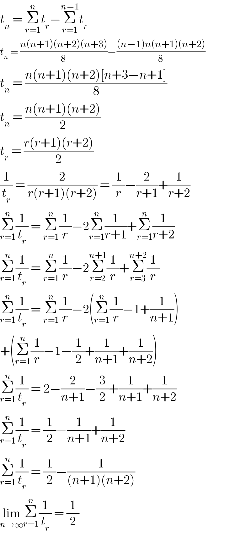 t_n  = Σ_(r=1) ^n t_r −Σ_(r=1) ^(n−1) t_r   t_n  = ((n(n+1)(n+2)(n+3))/8)−(((n−1)n(n+1)(n+2))/8)  t_n  = ((n(n+1)(n+2)[n+3−n+1])/8)  t_n  = ((n(n+1)(n+2))/2)  t_r  = ((r(r+1)(r+2))/2)  (1/t_r ) = (2/(r(r+1)(r+2))) = (1/r)−(2/(r+1))+(1/(r+2))  Σ_(r=1) ^n (1/t_r ) = Σ_(r=1) ^n (1/r)−2Σ_(r=1) ^n (1/(r+1))+Σ_(r=1) ^n (1/(r+2))  Σ_(r=1) ^n (1/t_r ) = Σ_(r=1) ^n (1/r)−2Σ_(r=2) ^(n+1) (1/r)+Σ_(r=3) ^(n+2) (1/r)  Σ_(r=1) ^n (1/t_r ) = Σ_(r=1) ^n (1/r)−2(Σ_(r=1) ^n (1/r)−1+(1/(n+1)))  +(Σ_(r=1) ^n (1/r)−1−(1/2)+(1/(n+1))+(1/(n+2)))  Σ_(r=1) ^n (1/t_r ) = 2−(2/(n+1))−(3/2)+(1/(n+1))+(1/(n+2))  Σ_(r=1) ^n (1/t_r ) = (1/2)−(1/(n+1))+(1/(n+2))  Σ_(r=1) ^n (1/t_r ) = (1/2)−(1/((n+1)(n+2)))  lim_(n→∞) Σ_(r=1) ^n (1/t_r ) = (1/2)    