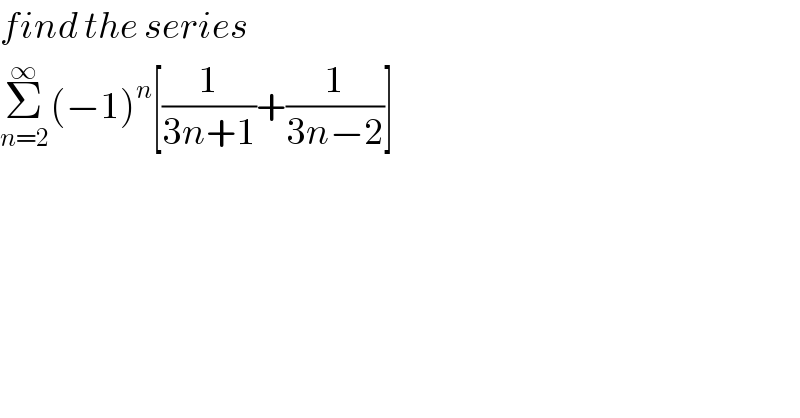 find the series  Σ_(n=2) ^∞ (−1)^n [(1/(3n+1))+(1/(3n−2))]  