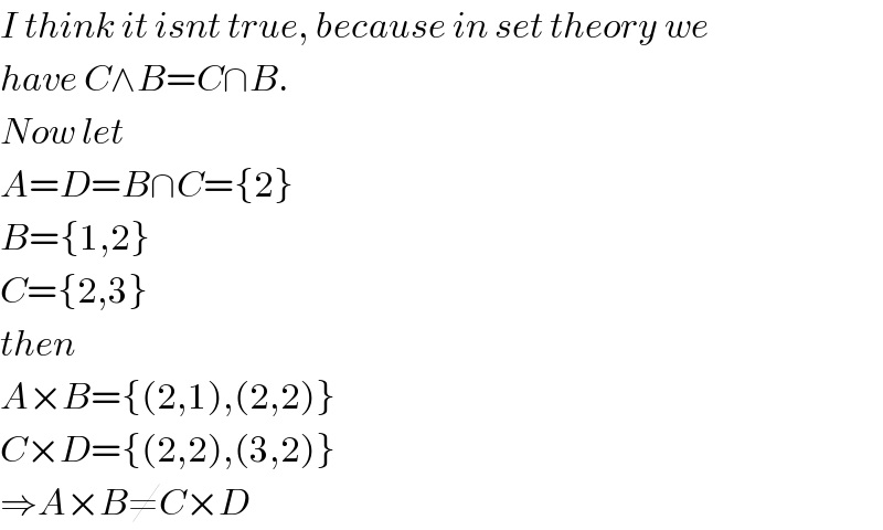 I think it isnt true, because in set theory we  have C∧B=C∩B.  Now let  A=D=B∩C={2}  B={1,2}  C={2,3}  then  A×B={(2,1),(2,2)}  C×D={(2,2),(3,2)}  ⇒A×B≠C×D  