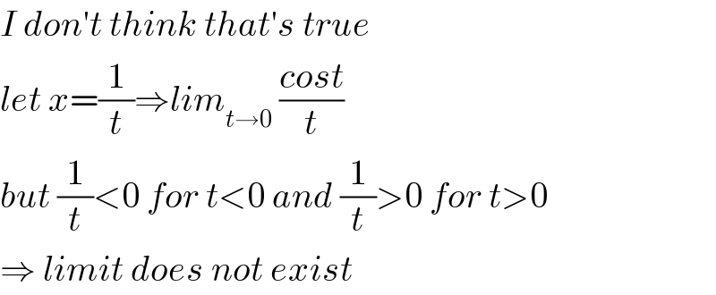 I don′t think that′s true  let x=(1/t)⇒lim_(t→0)  ((cost)/t)  but (1/t)<0 for t<0 and (1/t)>0 for t>0  ⇒ limit does not exist  