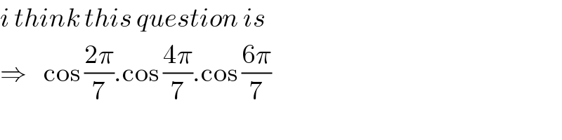 i think this question is   ⇒    cos ((2π)/7).cos ((4π)/7).cos ((6π)/7)  