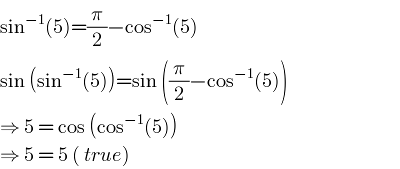 sin^(−1) (5)=(π/2)−cos^(−1) (5)  sin (sin^(−1) (5))=sin ((π/2)−cos^(−1) (5))  ⇒ 5 = cos (cos^(−1) (5))  ⇒ 5 = 5 ( true)  