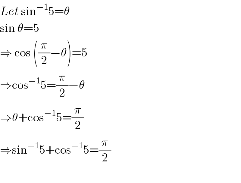 Let sin^(−1) 5=θ  sin θ=5  ⇒ cos ((π/2)−θ)=5  ⇒cos^(−1) 5=(π/2)−θ  ⇒θ+cos^(−1) 5=(π/2)  ⇒sin^(−1) 5+cos^(−1) 5=(π/2)    