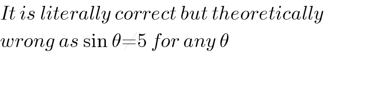 It is literally correct but theoretically  wrong as sin θ≠5 for any θ  
