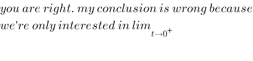 you are right. my conclusion is wrong because  we′re only interested in lim_(t→0^+ )   