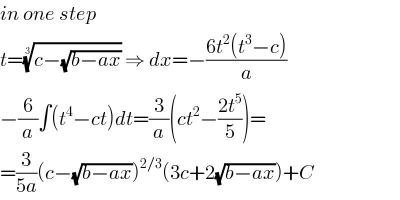 in one step  t=((c−(√(b−ax))))^(1/3)  ⇒ dx=−((6t^2 (t^3 −c))/a)  −(6/a)∫(t^4 −ct)dt=(3/a)(ct^2 −((2t^5 )/5))=  =(3/(5a))(c−(√(b−ax)))^(2/3) (3c+2(√(b−ax)))+C  