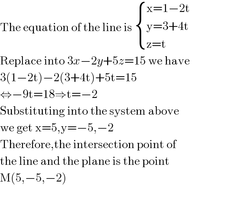 The equation of the line is  { ((x=1−2t)),((y=3+4t)),((z=t)) :}  Replace into 3x−2y+5z=15 we have  3(1−2t)−2(3+4t)+5t=15  ⇔−9t=18⇒t=−2  Substituting into the system above  we get x=5,y=−5,−2  Therefore,the intersection point of  the line and the plane is the point  M(5,−5,−2)    