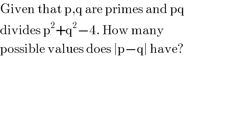Given that p,q are primes and pq  divides p^2 +q^2 −4. How many  possible values does ∣p−q∣ have?  