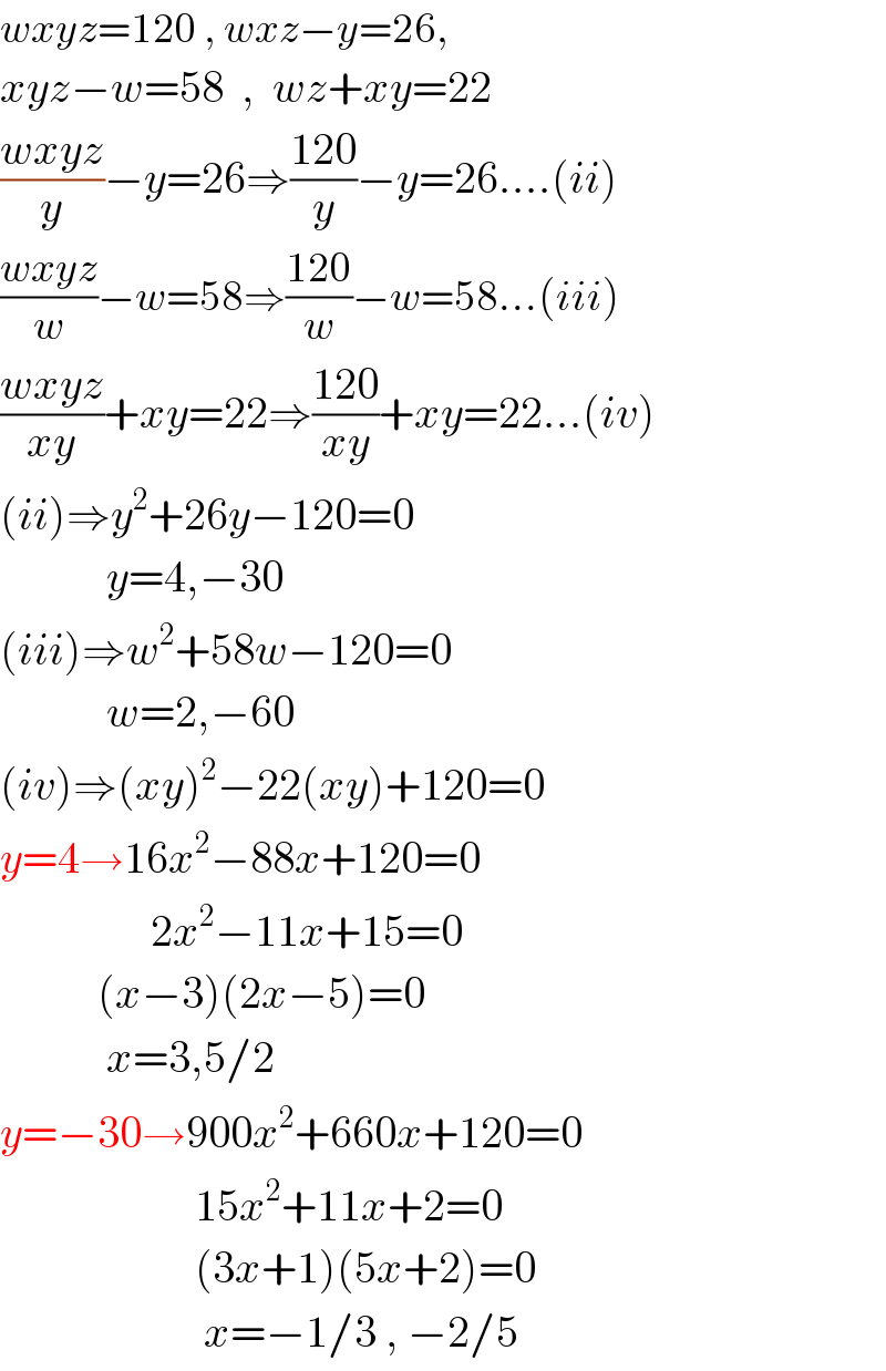wxyz=120 , wxz−y=26,  xyz−w=58  ,  wz+xy=22  ((wxyz)/y)−y=26⇒((120)/y)−y=26....(ii)  ((wxyz)/w)−w=58⇒((120)/w)−w=58...(iii)  ((wxyz)/(xy))+xy=22⇒((120)/(xy))+xy=22...(iv)  (ii)⇒y^2 +26y−120=0              y=4,−30  (iii)⇒w^2 +58w−120=0              w=2,−60  (iv)⇒(xy)^2 −22(xy)+120=0  y=4→16x^2 −88x+120=0                   2x^2 −11x+15=0             (x−3)(2x−5)=0              x=3,5/2  y=−30→900x^2 +660x+120=0                        15x^2 +11x+2=0                        (3x+1)(5x+2)=0                         x=−1/3 , −2/5  
