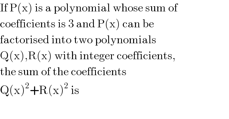 If P(x) is a polynomial whose sum of  coefficients is 3 and P(x) can be  factorised into two polynomials  Q(x),R(x) with integer coefficients,  the sum of the coefficients  Q(x)^2 +R(x)^2  is  
