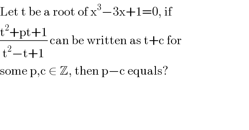 Let t be a root of x^3 −3x+1=0, if   ((t^2 +pt+1)/(t^2 −t+1)) can be written as t+c for  some p,c ∈ Z, then p−c equals?  