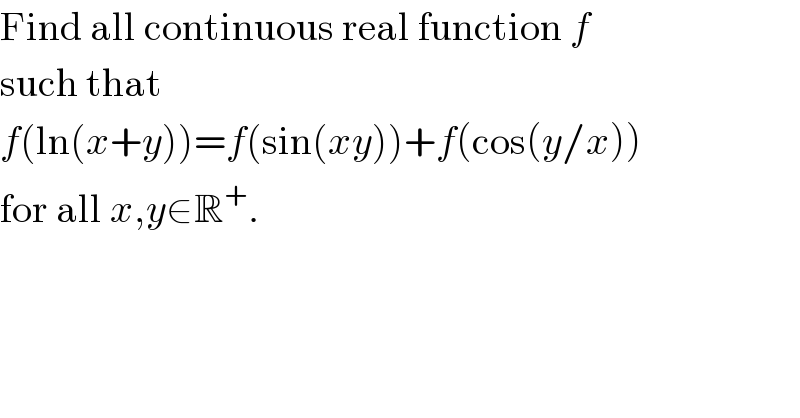 Find all continuous real function f   such that   f(ln(x+y))=f(sin(xy))+f(cos(y/x))  for all x,y∈R^+ .  