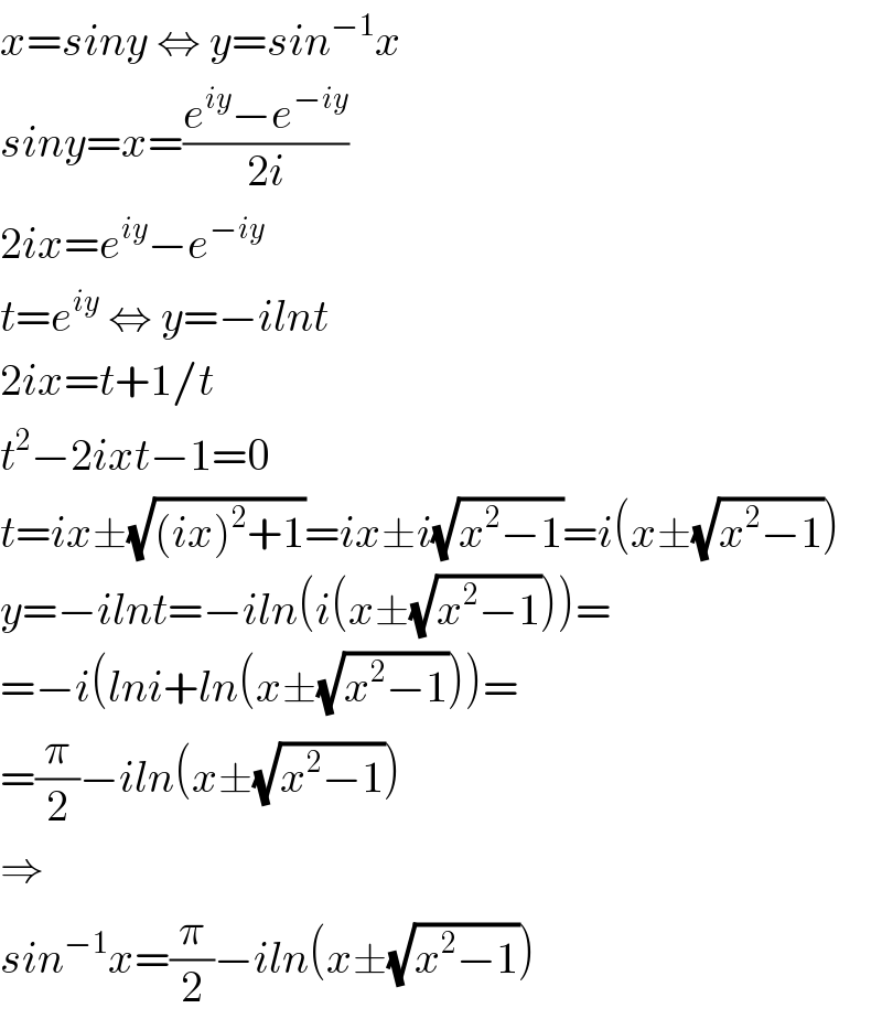 x=siny ⇔ y=sin^(−1) x  siny=x=((e^(iy) −e^(−iy) )/(2i))  2ix=e^(iy) −e^(−iy)   t=e^(iy)  ⇔ y=−ilnt  2ix=t+1/t  t^2 −2ixt−1=0  t=ix±(√((ix)^2 +1))=ix±i(√(x^2 −1))=i(x±(√(x^2 −1)))  y=−ilnt=−iln(i(x±(√(x^2 −1))))=  =−i(lni+ln(x±(√(x^2 −1))))=  =(π/2)−iln(x±(√(x^2 −1)))  ⇒  sin^(−1) x=(π/2)−iln(x±(√(x^2 −1)))  