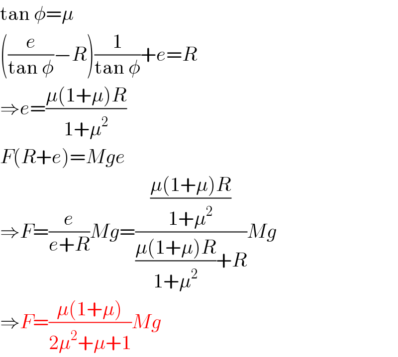 tan φ=μ  ((e/(tan φ))−R)(1/(tan φ))+e=R  ⇒e=((μ(1+μ)R)/(1+μ^2 ))  F(R+e)=Mge  ⇒F=(e/(e+R))Mg=(((μ(1+μ)R)/(1+μ^2 ))/(((μ(1+μ)R)/(1+μ^2 ))+R))Mg  ⇒F=((μ(1+μ))/(2μ^2 +μ+1))Mg  