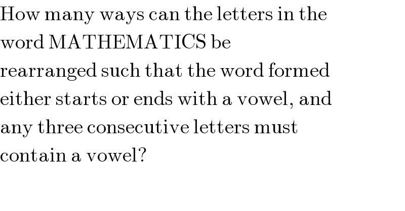 How many ways can the letters in the  word MATHEMATICS be  rearranged such that the word formed  either starts or ends with a vowel, and  any three consecutive letters must  contain a vowel?  