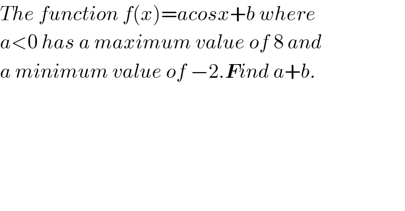 The function f(x)=acosx+b where  a<0 has a maximum value of 8 and  a minimum value of −2.Find a+b.        