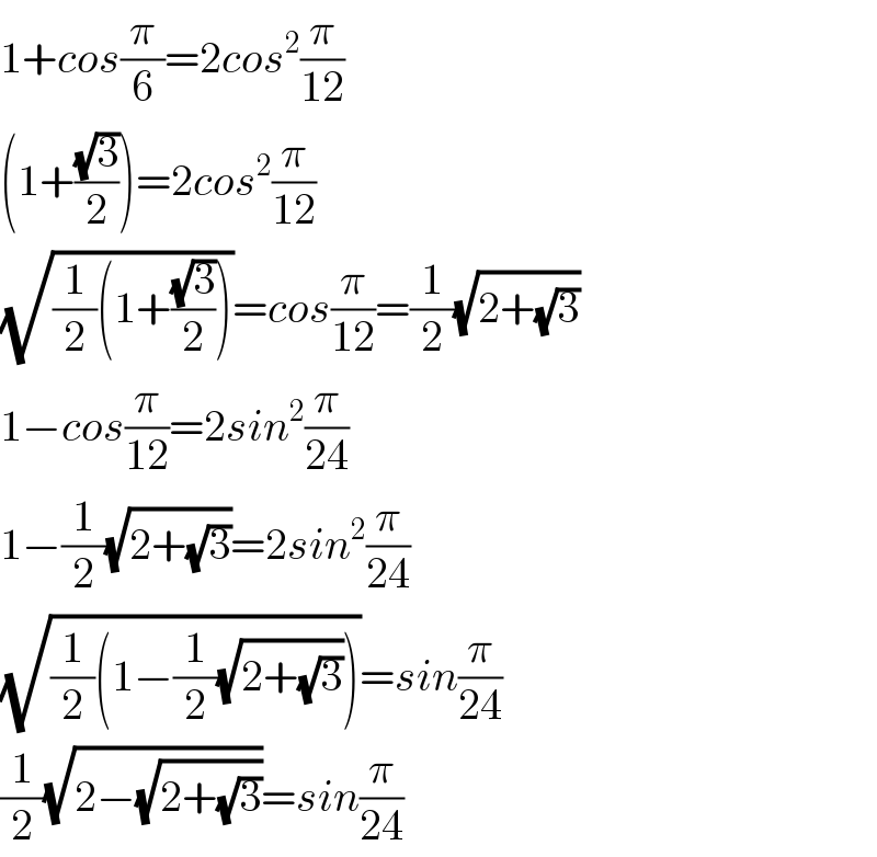 1+cos(π/6)=2cos^2 (π/(12))  (1+((√3)/2))=2cos^2 (π/(12))  (√((1/2)(1+((√3)/2))))=cos(π/(12))=(1/2)(√(2+(√3)))  1−cos(π/(12))=2sin^2 (π/(24))  1−(1/2)(√(2+(√3)))=2sin^2 (π/(24))  (√((1/2)(1−(1/2)(√(2+(√3))))))=sin(π/(24))  (1/2)(√(2−(√(2+(√3)))))=sin(π/(24))  