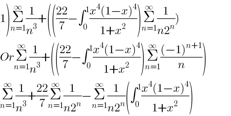 1)Σ_(n=1) ^∞ (1/n^3 )+((((22)/7)−∫_0 ^1 ((x^4 (1−x)^4 )/(1+x^2 )))Σ_(n=1) ^∞ (1/(n2^n )))  OrΣ_(n=1) ^∞ (1/n^3 )+((((22)/7)−∫_0 ^1 ((x^4 (1−x)^4 )/(1+x^2 )))Σ_(n=1) ^∞ (((−1)^(n+1) )/n))  Σ_(n=1) ^∞ (1/n^3 )+((22)/7)Σ_(n=1) ^∞ (1/(n2^n ))−Σ_(n=1) ^∞ (1/(n2^n ))(∫_0 ^1 ((x^4 (1−x)^4 )/(1+x^2 )))  