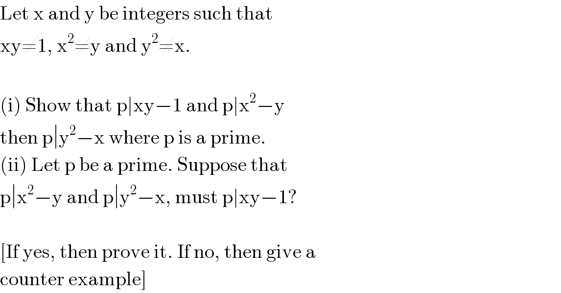 Let x and y be integers such that  xy≠1, x^2 ≠y and y^2 ≠x.    (i) Show that p∣xy−1 and p∣x^2 −y  then p∣y^2 −x where p is a prime.  (ii) Let p be a prime. Suppose that  p∣x^2 −y and p∣y^2 −x, must p∣xy−1?    [If yes, then prove it. If no, then give a  counter example]  