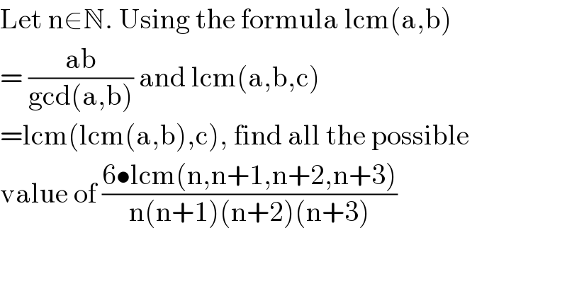 Let n∈N. Using the formula lcm(a,b)  = ((ab)/(gcd(a,b))) and lcm(a,b,c)  =lcm(lcm(a,b),c), find all the possible  value of ((6•lcm(n,n+1,n+2,n+3))/(n(n+1)(n+2)(n+3)))  