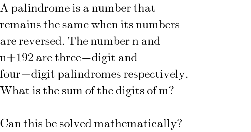 A palindrome is a number that  remains the same when its numbers  are reversed. The number n and  n+192 are three−digit and  four−digit palindromes respectively.  What is the sum of the digits of m?     Can this be solved mathematically?  
