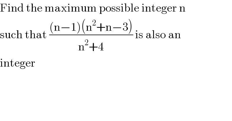 Find the maximum possible integer n  such that (((n−1)(n^2 +n−3))/(n^2 +4)) is also an  integer  