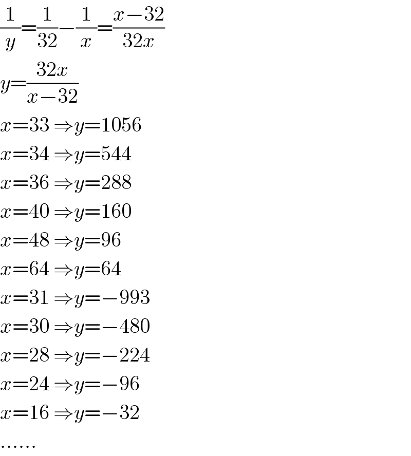 (1/y)=(1/(32))−(1/x)=((x−32)/(32x))  y=((32x)/(x−32))  x=33 ⇒y=1056  x=34 ⇒y=544  x=36 ⇒y=288  x=40 ⇒y=160  x=48 ⇒y=96  x=64 ⇒y=64  x=31 ⇒y=−993  x=30 ⇒y=−480  x=28 ⇒y=−224  x=24 ⇒y=−96  x=16 ⇒y=−32  ......  