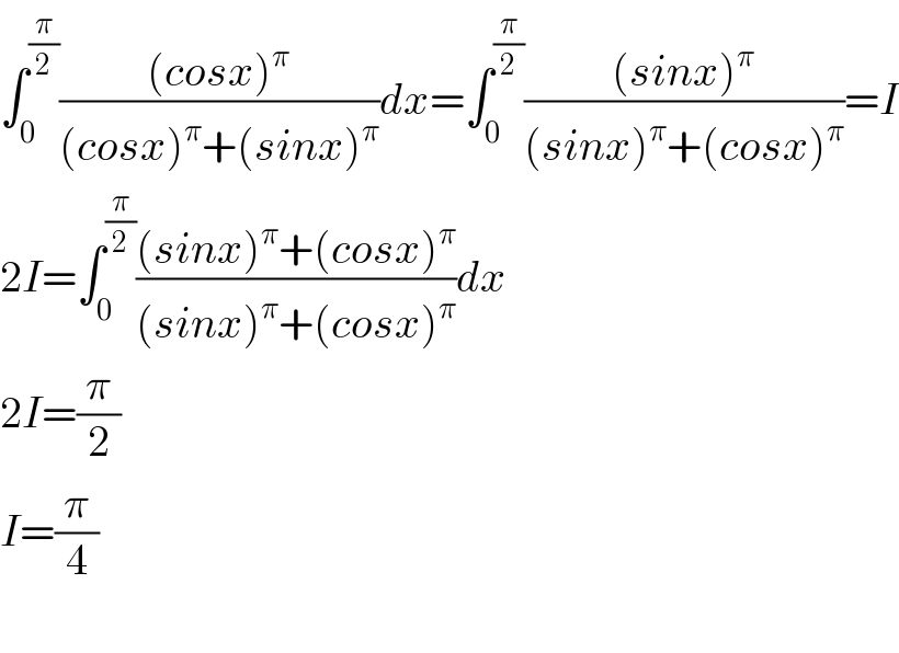 ∫_0 ^(π/2) (((cosx)^π )/((cosx)^π +(sinx)^π ))dx=∫_0 ^(π/2) (((sinx)^π )/((sinx)^π +(cosx)^π ))=I  2I=∫_0 ^(π/2) (((sinx)^π +(cosx)^π )/((sinx)^π +(cosx)^π ))dx  2I=(π/2)  I=(π/4)    