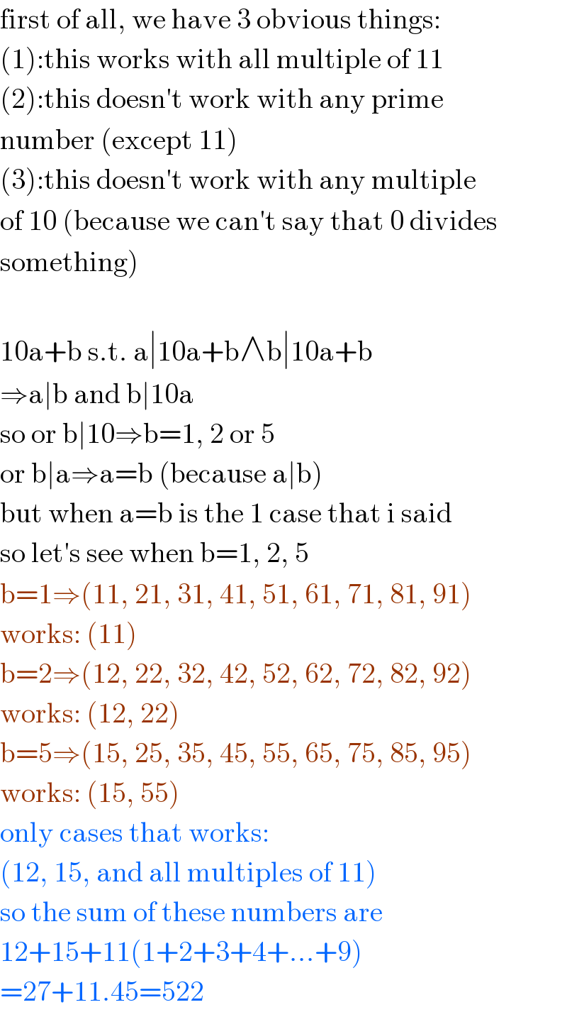 first of all, we have 3 obvious things:  (1):this works with all multiple of 11  (2):this doesn′t work with any prime   number (except 11)  (3):this doesn′t work with any multiple  of 10 (because we can′t say that 0 divides  something)    10a+b s.t. a∣10a+b∧b∣10a+b  ⇒a∣b and b∣10a  so or b∣10⇒b=1, 2 or 5  or b∣a⇒a=b (because a∣b)  but when a=b is the 1 case that i said  so let′s see when b=1, 2, 5  b=1⇒(11, 21, 31, 41, 51, 61, 71, 81, 91)  works: (11)  b=2⇒(12, 22, 32, 42, 52, 62, 72, 82, 92)  works: (12, 22)  b=5⇒(15, 25, 35, 45, 55, 65, 75, 85, 95)  works: (15, 55)  only cases that works:  (12, 15, and all multiples of 11)  so the sum of these numbers are  12+15+11(1+2+3+4+...+9)  =27+11.45=522  