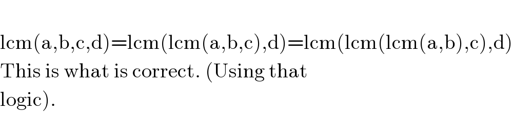   lcm(a,b,c,d)=lcm(lcm(a,b,c),d)=lcm(lcm(lcm(a,b),c),d)  This is what is correct. (Using that  logic).  