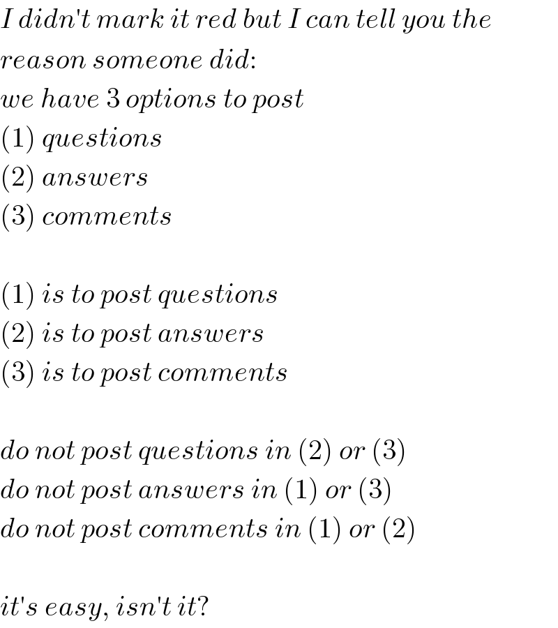 I didn′t mark it red but I can tell you the  reason someone did:  we have 3 options to post  (1) questions  (2) answers  (3) comments    (1) is to post questions  (2) is to post answers  (3) is to post comments    do not post questions in (2) or (3)  do not post answers in (1) or (3)  do not post comments in (1) or (2)    it′s easy, isn′t it?  
