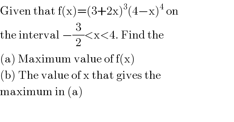 Given that f(x)=(3+2x)^3 (4−x)^4  on  the interval −(3/2)<x<4. Find the  (a) Maximum value of f(x)  (b) The value of x that gives the  maximum in (a)  