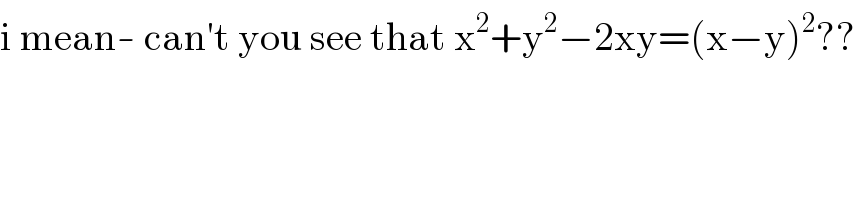 i mean- can′t you see that x^2 +y^2 −2xy=(x−y)^2 ??  