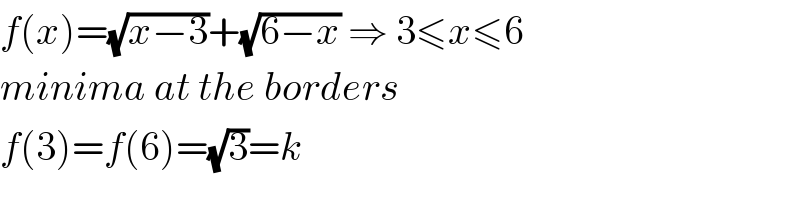 f(x)=(√(x−3))+(√(6−x)) ⇒ 3≤x≤6  minima at the borders  f(3)=f(6)=(√3)=k  